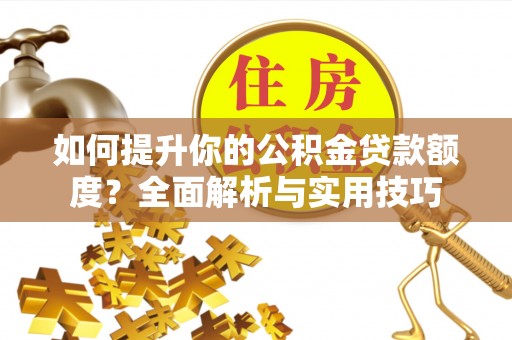 甘孜如何提升你的公积金贷款额度？全面解析与实用技巧