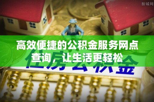 甘孜高效便捷的公积金服务网点查询，让生活更轻松