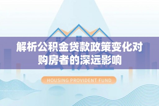 甘孜解析公积金贷款政策变化对购房者的深远影响