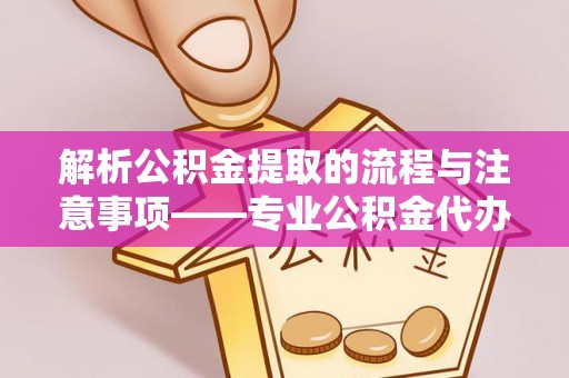 甘孜解析公积金提取的流程与注意事项——专业公积金代办提取咨询服务