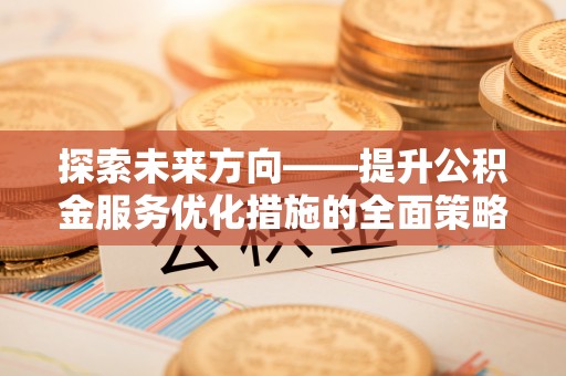 甘孜探索未来方向——提升公积金服务优化措施的全面策略