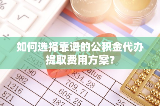 甘孜如何选择靠谱的公积金代办提取费用方案？