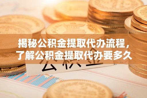 甘孜揭秘公积金提取代办流程，了解公积金提取代办要多久不再迷茫
