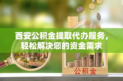 甘孜西安公积金提取代办服务，轻松解决您的资金需求