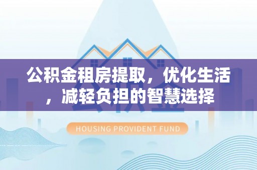 甘孜公积金租房提取，优化生活，减轻负担的智慧选择