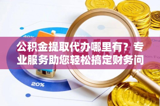 甘孜公积金提取代办哪里有？专业服务助您轻松搞定财务问题