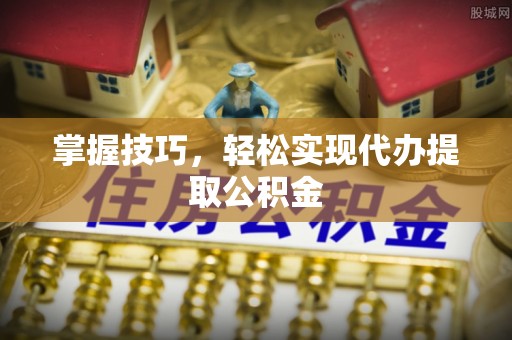 甘孜掌握技巧，轻松实现代办提取公积金