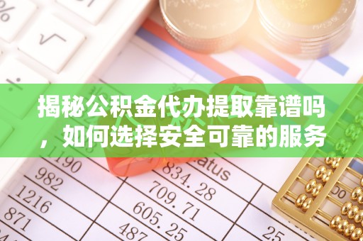 甘孜揭秘公积金代办提取靠谱吗，如何选择安全可靠的服务？
