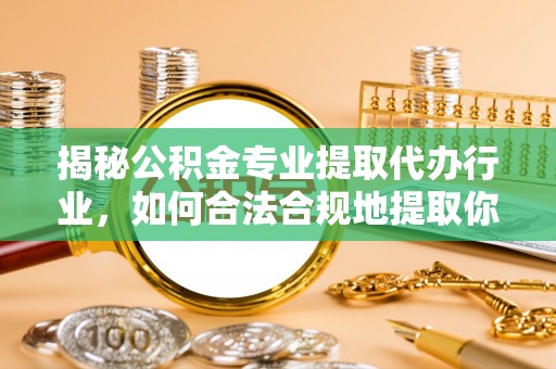 甘孜揭秘公积金专业提取代办行业，如何合法合规地提取你的公积金