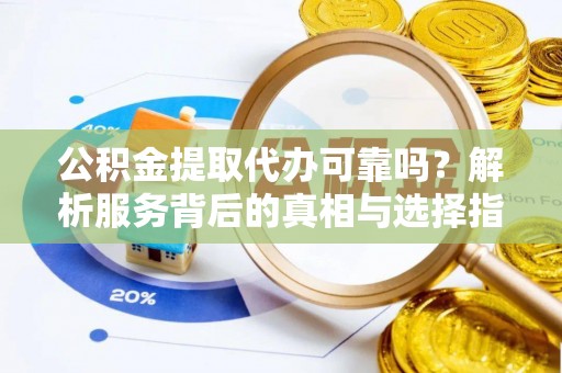 甘孜公积金提取代办可靠吗？解析服务背后的真相与选择指南