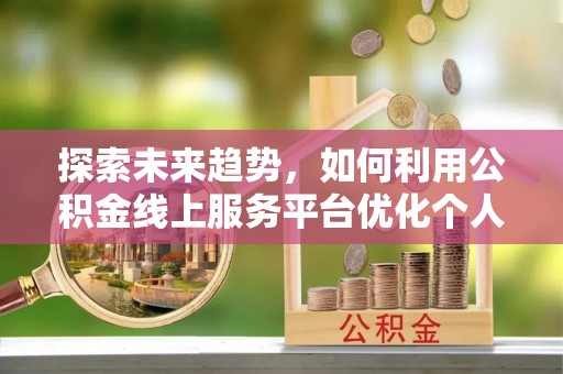 甘孜探索未来趋势，如何利用公积金线上服务平台优化个人财务管理