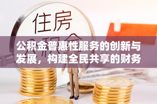 甘孜公积金普惠性服务的创新与发展，构建全民共享的财务未来