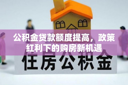 甘孜公积金贷款额度提高，政策红利下的购房新机遇