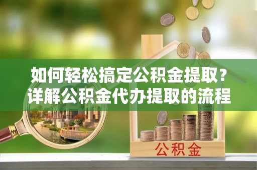 甘孜如何轻松搞定公积金提取？详解公积金代办提取的流程与优势