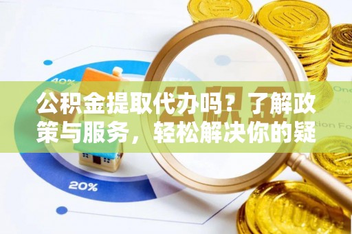 甘孜公积金提取代办吗？了解政策与服务，轻松解决你的疑问