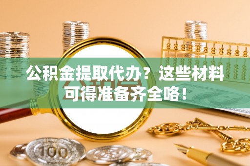 甘孜公积金提取代办？这些材料可得准备齐全咯！