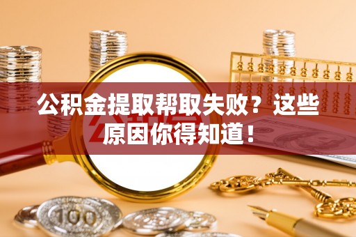 甘孜公积金提取帮取失败？这些原因你得知道！