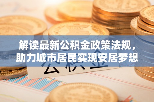 甘孜解读最新公积金政策法规，助力城市居民实现安居梦想