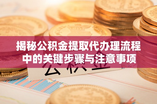 甘孜揭秘公积金提取代办理流程中的关键步骤与注意事项