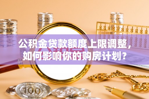 甘孜公积金贷款额度上限调整，如何影响你的购房计划？