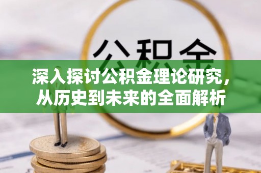 甘孜深入探讨公积金理论研究，从历史到未来的全面解析
