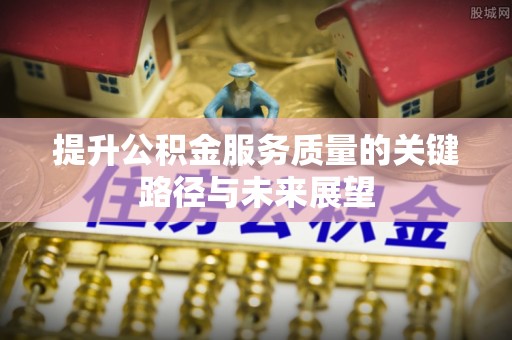 甘孜提升公积金服务质量的关键路径与未来展望