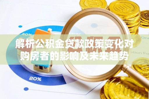 甘孜解析公积金贷款政策变化对购房者的影响及未来趋势
