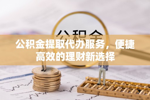 甘孜公积金提取代办服务，便捷高效的理财新选择