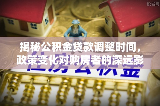 甘孜揭秘公积金贷款调整时间，政策变化对购房者的深远影响