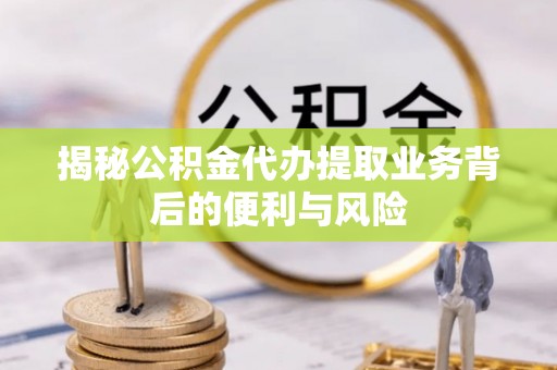 甘孜揭秘公积金代办提取业务背后的便利与风险