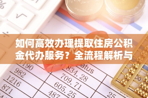 甘孜如何高效办理提取住房公积金代办服务？全流程解析与技巧分享