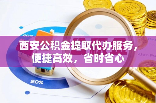 甘孜西安公积金提取代办服务，便捷高效，省时省心