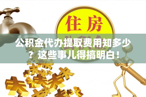 甘孜公积金代办提取费用知多少？这些事儿得搞明白！