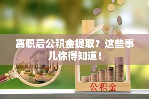 甘孜离职后公积金提取？这些事儿你得知道！