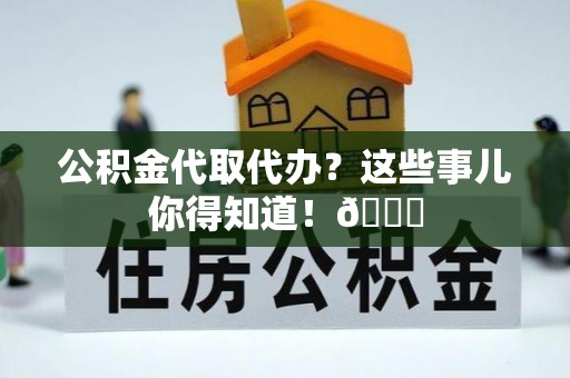 甘孜公积金代取代办？这些事儿你得知道！😎