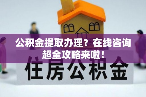 甘孜公积金提取办理？在线咨询超全攻略来啦！