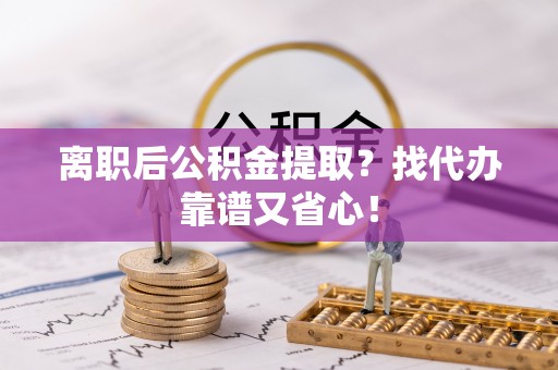 甘孜离职后公积金提取？找代办靠谱又省心！