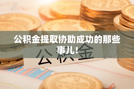 甘孜公积金提取协助成功的那些事儿！