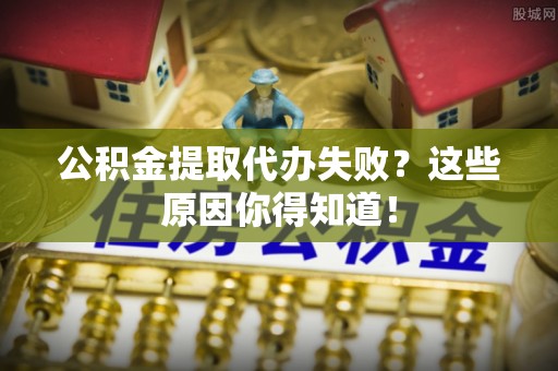 甘孜公积金提取代办失败？这些原因你得知道！