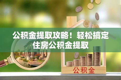 甘孜公积金提取攻略！轻松搞定住房公积金提取