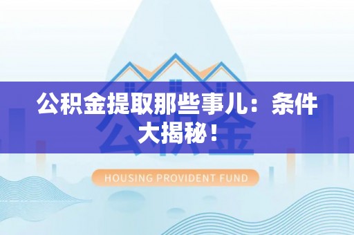 甘孜公积金提取那些事儿：条件大揭秘！