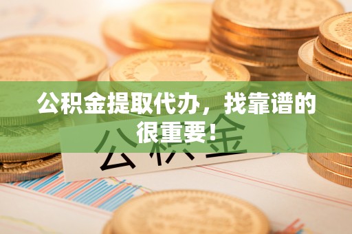甘孜公积金提取代办，找靠谱的很重要！