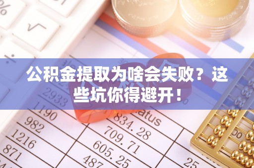 甘孜公积金提取为啥会失败？这些坑你得避开！