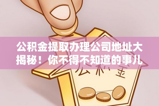 甘孜公积金提取办理公司地址大揭秘！你不得不知道的事儿