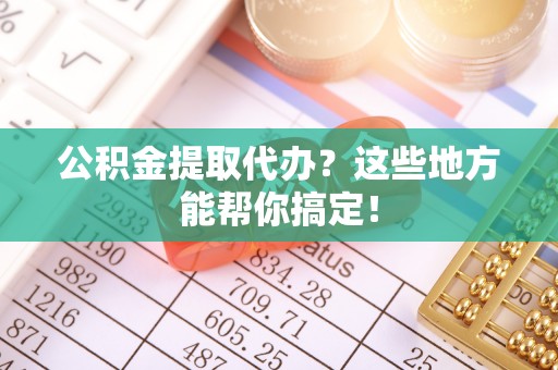甘孜公积金提取代办？这些地方能帮你搞定！