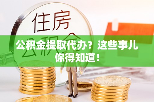 甘孜公积金提取代办？这些事儿你得知道！