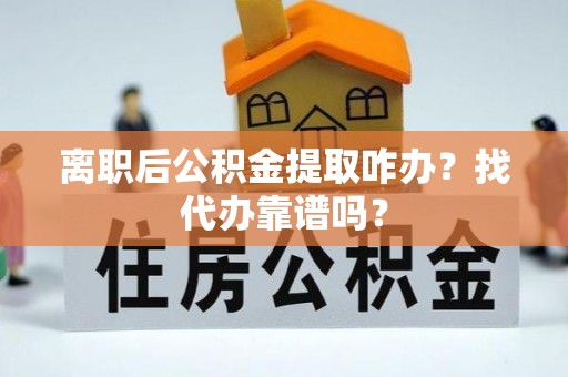 甘孜离职后公积金提取咋办？找代办靠谱吗？