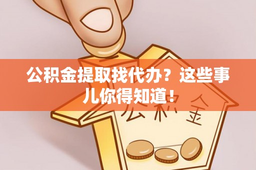 甘孜公积金提取找代办？这些事儿你得知道！