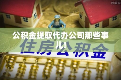 甘孜公积金提取代办公司那些事儿！