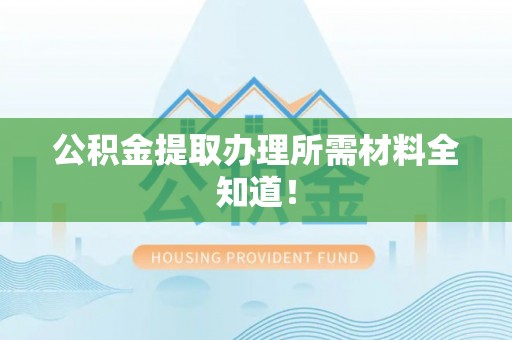 甘孜公积金提取办理所需材料全知道！